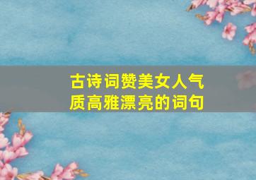 古诗词赞美女人气质高雅漂亮的词句