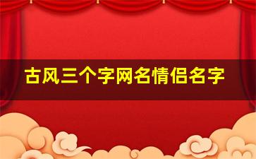 古风三个字网名情侣名字