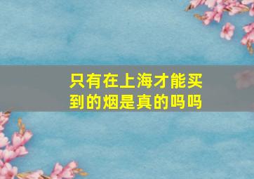 只有在上海才能买到的烟是真的吗吗