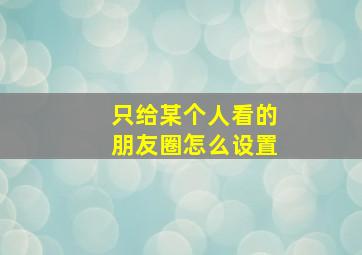 只给某个人看的朋友圈怎么设置