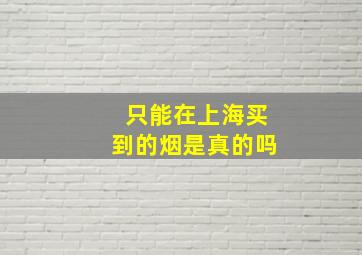 只能在上海买到的烟是真的吗