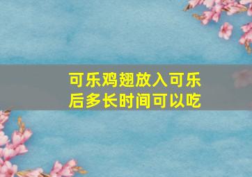 可乐鸡翅放入可乐后多长时间可以吃