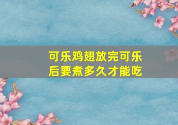 可乐鸡翅放完可乐后要煮多久才能吃