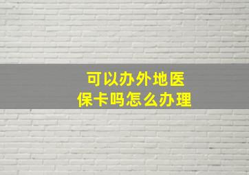 可以办外地医保卡吗怎么办理