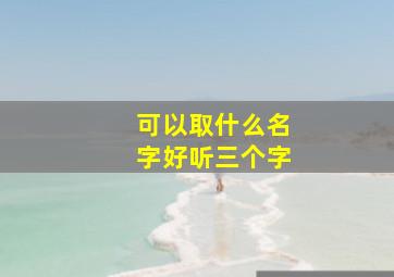 可以取什么名字好听三个字