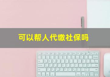 可以帮人代缴社保吗