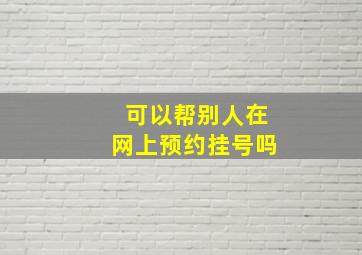 可以帮别人在网上预约挂号吗