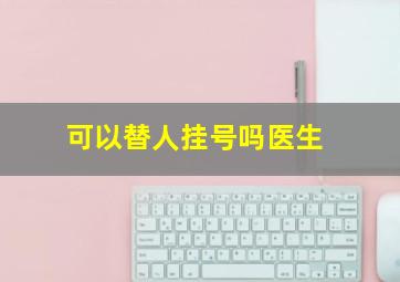 可以替人挂号吗医生