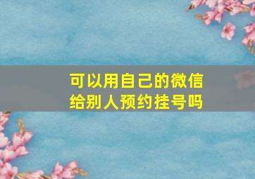 可以用自己的微信给别人预约挂号吗