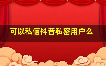 可以私信抖音私密用户么