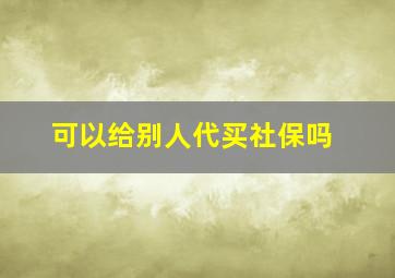 可以给别人代买社保吗