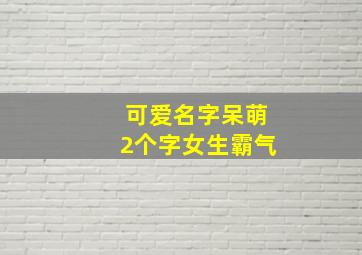 可爱名字呆萌2个字女生霸气