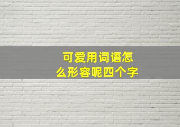 可爱用词语怎么形容呢四个字