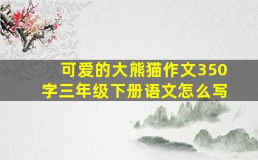 可爱的大熊猫作文350字三年级下册语文怎么写