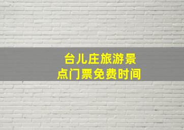 台儿庄旅游景点门票免费时间