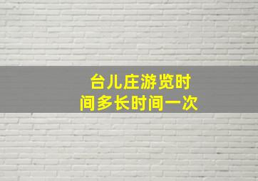 台儿庄游览时间多长时间一次