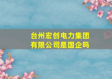 台州宏创电力集团有限公司是国企吗