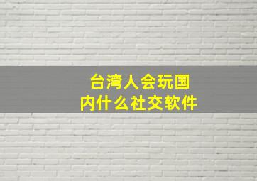 台湾人会玩国内什么社交软件