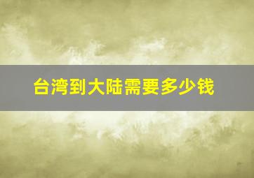 台湾到大陆需要多少钱