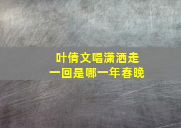 叶倩文唱潇洒走一回是哪一年春晚