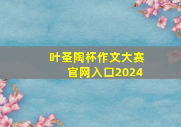 叶圣陶杯作文大赛官网入口2024