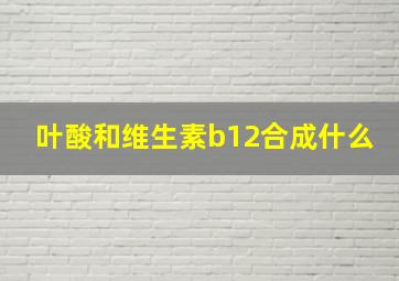 叶酸和维生素b12合成什么