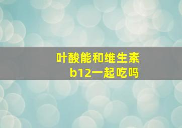 叶酸能和维生素b12一起吃吗