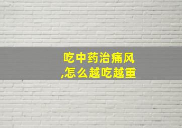 吃中药治痛风,怎么越吃越重