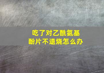 吃了对乙酰氨基酚片不退烧怎么办