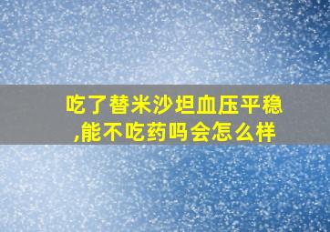 吃了替米沙坦血压平稳,能不吃药吗会怎么样