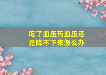 吃了血压药血压还是降不下来怎么办