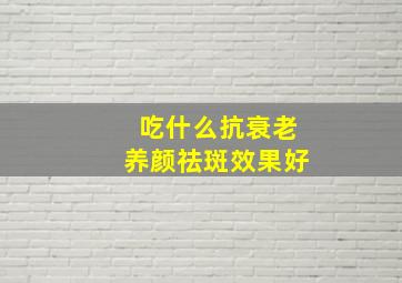 吃什么抗衰老养颜祛斑效果好