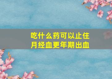 吃什么药可以止住月经血更年期出血