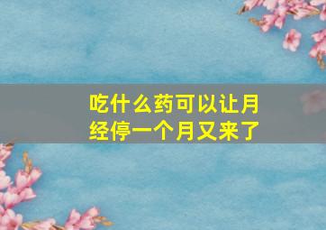 吃什么药可以让月经停一个月又来了