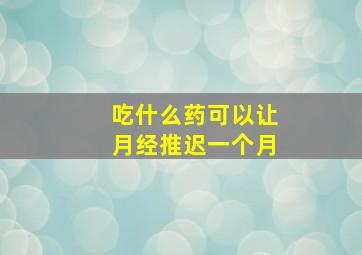 吃什么药可以让月经推迟一个月