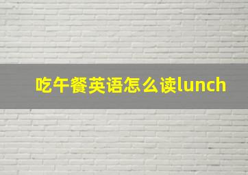 吃午餐英语怎么读lunch