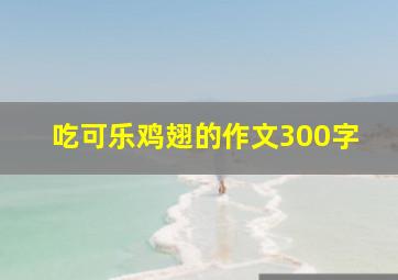 吃可乐鸡翅的作文300字