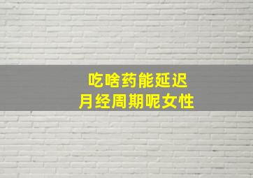 吃啥药能延迟月经周期呢女性