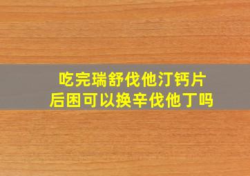 吃完瑞舒伐他汀钙片后困可以换辛伐他丁吗