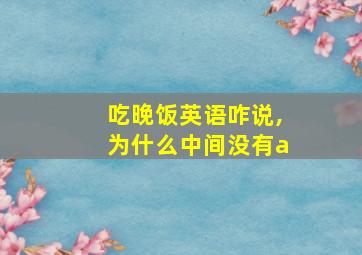 吃晚饭英语咋说,为什么中间没有a