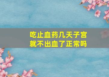 吃止血药几天子宫就不出血了正常吗