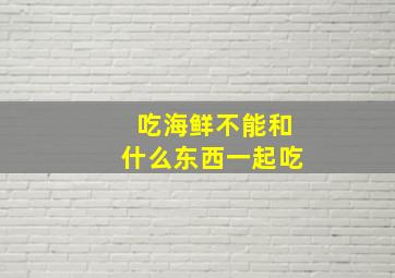 吃海鲜不能和什么东西一起吃