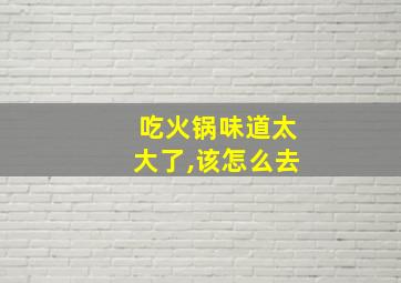 吃火锅味道太大了,该怎么去