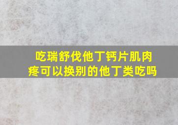 吃瑞舒伐他丁钙片肌肉疼可以换别的他丁类吃吗