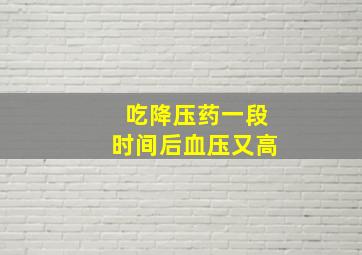 吃降压药一段时间后血压又高