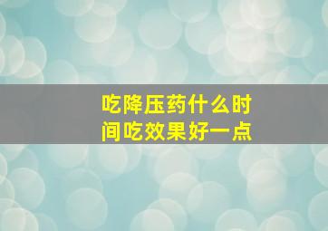 吃降压药什么时间吃效果好一点