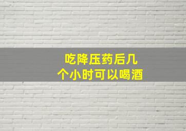 吃降压药后几个小时可以喝酒