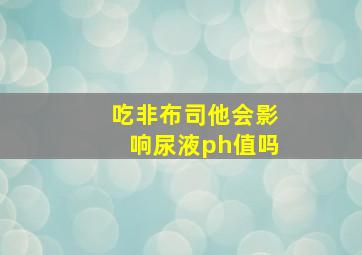 吃非布司他会影响尿液ph值吗