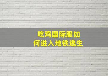 吃鸡国际服如何进入地铁逃生