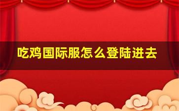 吃鸡国际服怎么登陆进去